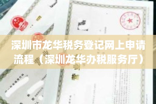 深圳市龙华税务登记网上申请流程（深圳龙华办税服务厅）