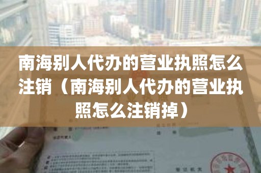 南海别人代办的营业执照怎么注销（南海别人代办的营业执照怎么注销掉）