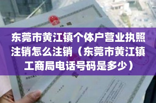 东莞市黄江镇个体户营业执照注销怎么注销（东莞市黄江镇工商局电话号码是多少）