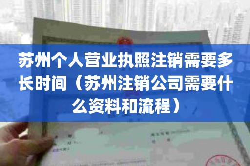 苏州个人营业执照注销需要多长时间（苏州注销公司需要什么资料和流程）