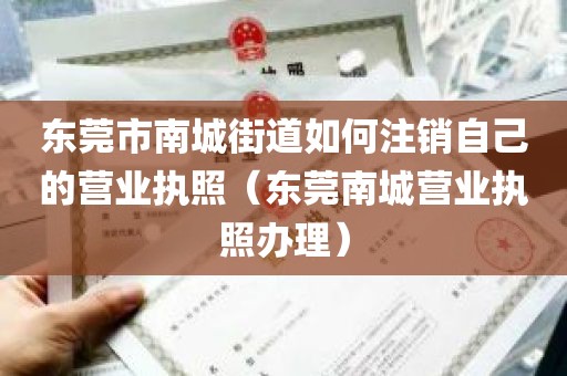 东莞市南城街道如何注销自己的营业执照（东莞南城营业执照办理）