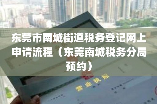 东莞市南城街道税务登记网上申请流程（东莞南城税务分局预约）
