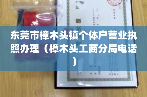 东莞市樟木头镇个体户营业执照办理（樟木头工商分局电话）