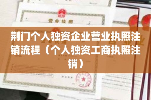 荆门个人独资企业营业执照注销流程（个人独资工商执照注销）