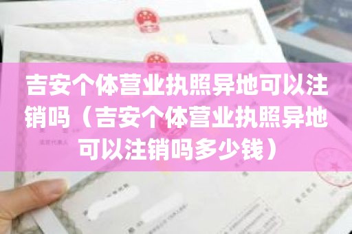 吉安个体营业执照异地可以注销吗（吉安个体营业执照异地可以注销吗多少钱）