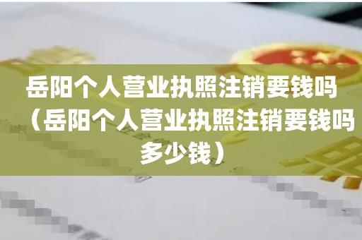 岳阳个人营业执照注销要钱吗（岳阳个人营业执照注销要钱吗多少钱）