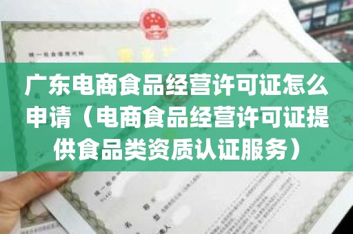 广东电商食品经营许可证怎么申请（电商食品经营许可证提供食品类资质认证服务）