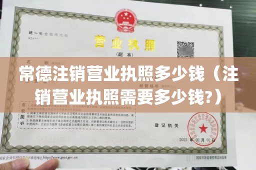 常德注销营业执照多少钱（注销营业执照需要多少钱?）