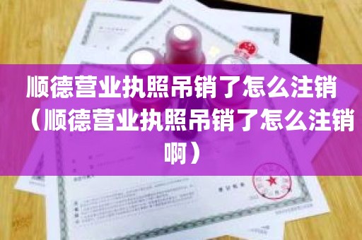 顺德营业执照吊销了怎么注销（顺德营业执照吊销了怎么注销啊）