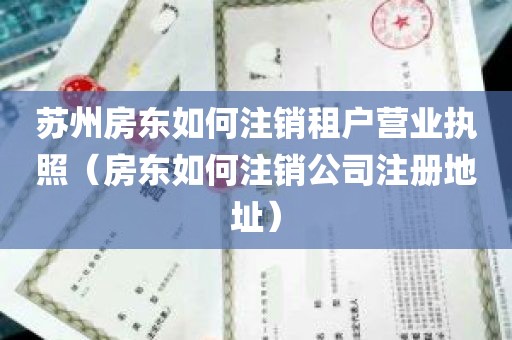 苏州房东如何注销租户营业执照（房东如何注销公司注册地址）