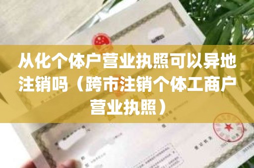 从化个体户营业执照可以异地注销吗（跨市注销个体工商户营业执照）