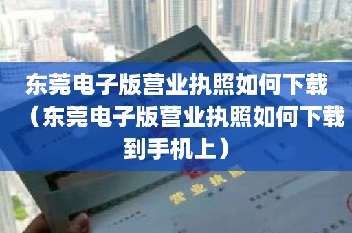 东莞电子版营业执照如何下载（东莞电子版营业执照如何下载到手机上）