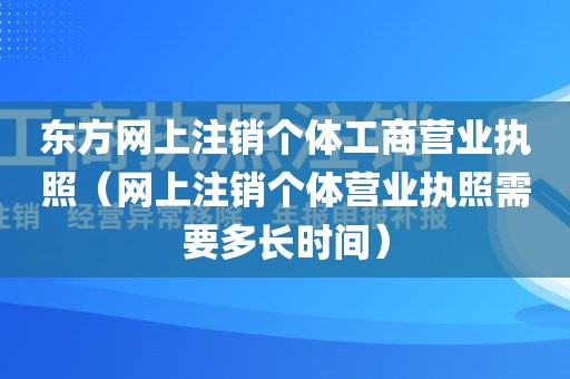 东方网上注销个体工商营业执照（网上注销个体营业执照需要多长时间）