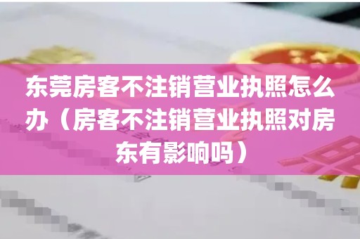 东莞房客不注销营业执照怎么办（房客不注销营业执照对房东有影响吗）