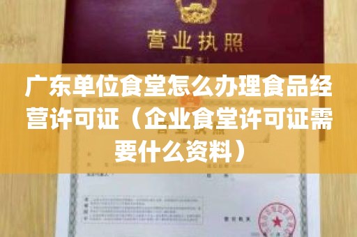 广东单位食堂怎么办理食品经营许可证（企业食堂许可证需要什么资料）