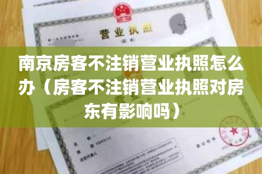 南京房客不注销营业执照怎么办(房客不注销营业执照对房东有影响吗)