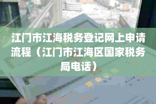 江门市江海税务登记网上申请流程（江门市江海区国家税务局电话）