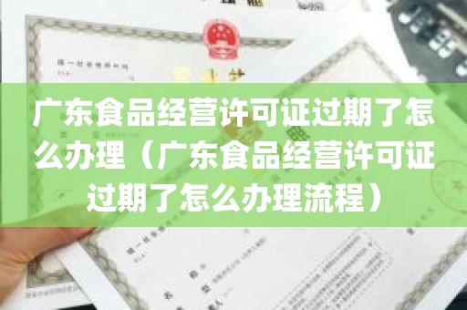 广东食品经营许可证过期了怎么办理（广东食品经营许可证过期了怎么办理流程）