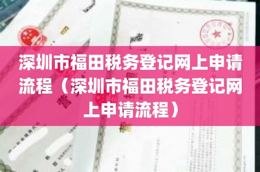深圳市福田税务登记网上申请流程（深圳市福田税务登记网上申请流程）