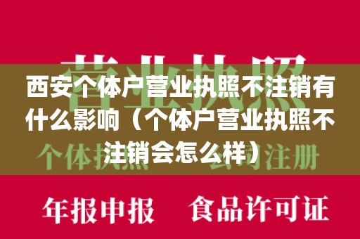 西安个体户营业执照不注销有什么影响（个体户营业执照不注销会怎么样）