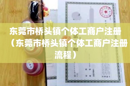 东莞市桥头镇个体工商户注册（东莞市桥头镇个体工商户注册流程）