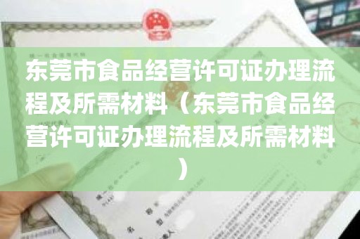 东莞市食品经营许可证办理流程及所需材料（东莞市食品经营许可证办理流程及所需材料）