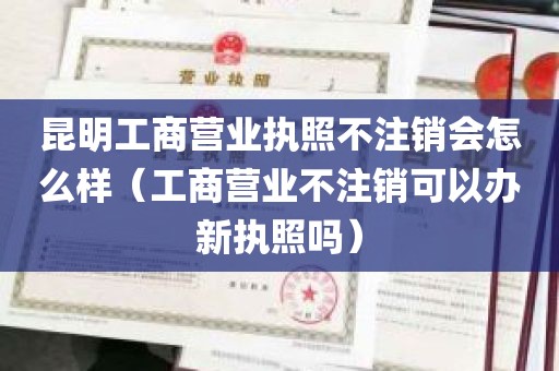 昆明工商营业执照不注销会怎么样（工商营业不注销可以办新执照吗）