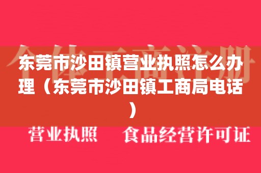 东莞市沙田镇营业执照怎么办理(东莞市沙田镇工商局电话)