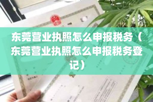 东莞营业执照怎么申报税务（东莞营业执照怎么申报税务登记）