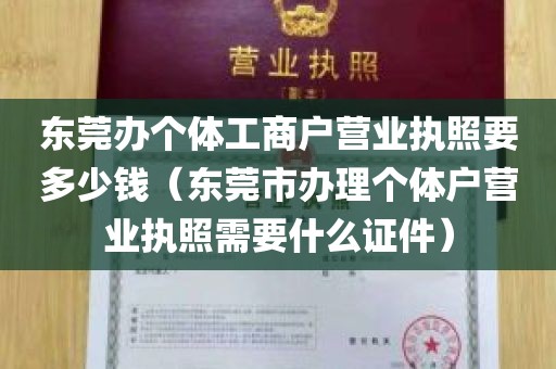 东莞办个体工商户营业执照要多少钱（东莞市办理个体户营业执照需要什么证件）